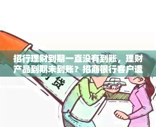 招行理财到期一直没有到账，理财产品到期未到账？招商银行客户遭遇资金误问题