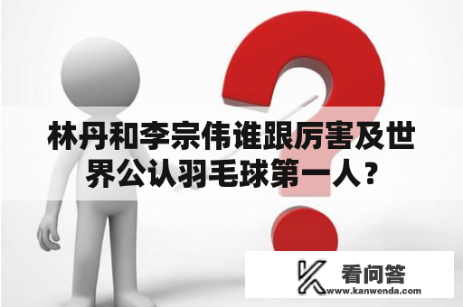 林丹和李宗伟谁跟厉害及世界公认羽毛球第一人？