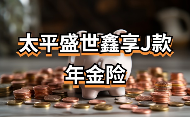 太平盛世鑫享J款年金险怎么样？满期收益有多少？条款+收益演示